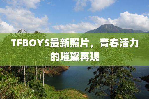 TFBOYS最新照片，青春活力的璀璨再現(xiàn)