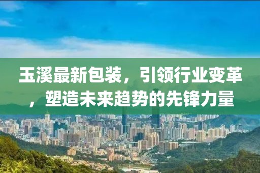 玉溪最新包裝，引領(lǐng)行業(yè)變革，塑造未來(lái)趨勢(shì)的先鋒力量