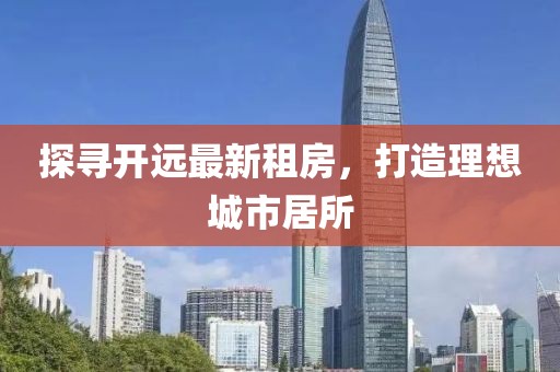 探尋開(kāi)遠(yuǎn)最新租房，打造理想城市居所