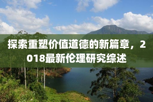 探索重塑價(jià)值道德的新篇章，2018最新倫理研究綜述