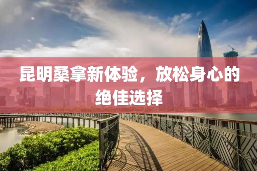 昆明桑拿新體驗，放松身心的絕佳選擇