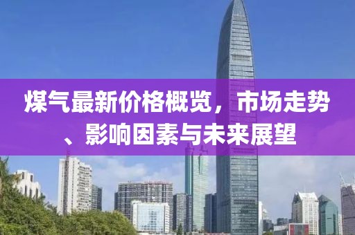 煤氣最新價(jià)格概覽，市場走勢、影響因素與未來展望
