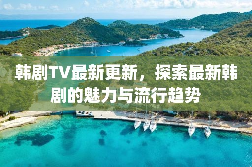 韓劇TV最新更新，探索最新韓劇的魅力與流行趨勢(shì)