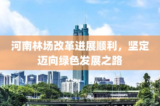 河南林場改革進(jìn)展順利，堅(jiān)定邁向綠色發(fā)展之路