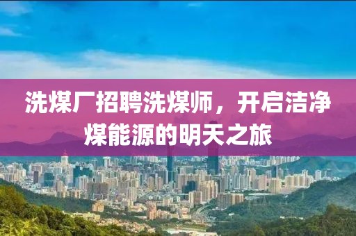 洗煤廠招聘洗煤師，開啟潔凈煤能源的明天之旅