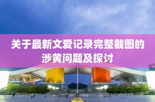 關于最新文愛記錄完整截圖的涉黃問題及探討