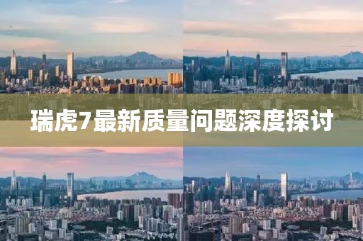 瑞虎7最新質(zhì)量問(wèn)題深度探討