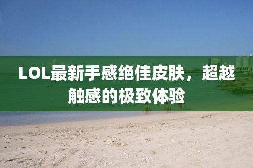 LOL最新手感絕佳皮膚，超越觸感的極致體驗