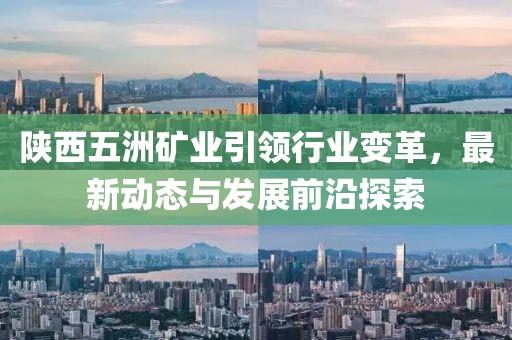 陜西五洲礦業(yè)引領行業(yè)變革，最新動態(tài)與發(fā)展前沿探索